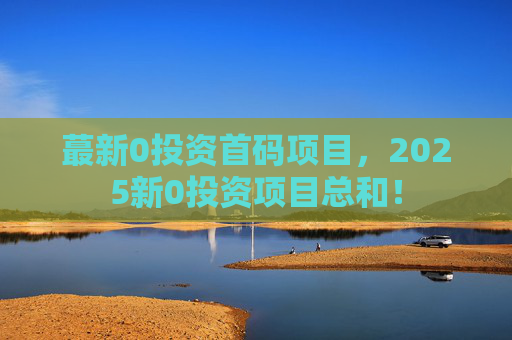 蕞新0投资首码项目，2025新0投资项目总和！