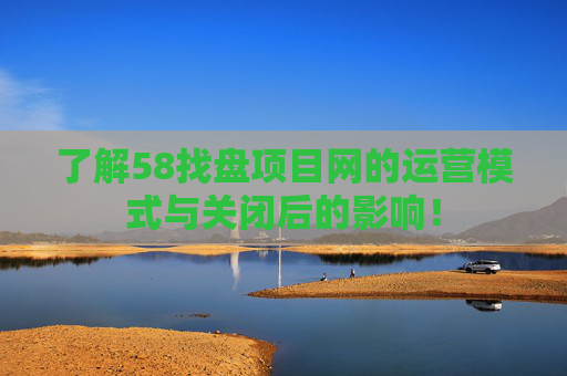 了解58找盘项目网的运营模式与关闭后的影响！