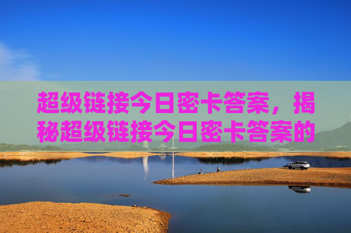 超级链接今日密卡答案，揭秘超级链接今日密卡答案的关键所在！