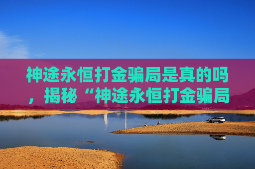 神途永恒打金骗局是真的吗，揭秘“神途永恒打金骗局”：真相到底是什么？！