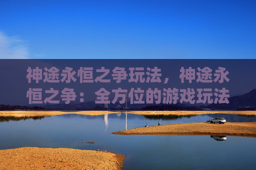 神途永恒之争玩法，神途永恒之争：全方位的游戏玩法解析！