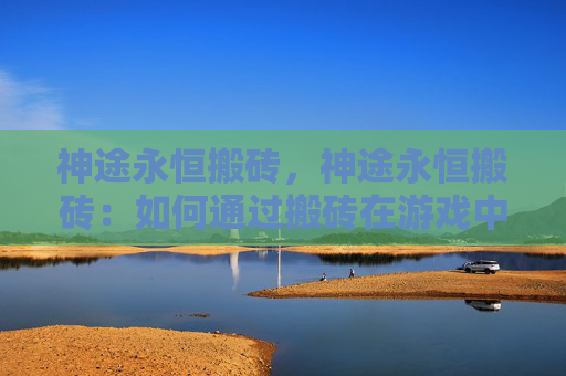 神途永恒搬砖，神途永恒搬砖：如何通过搬砖在游戏中获取收益！
