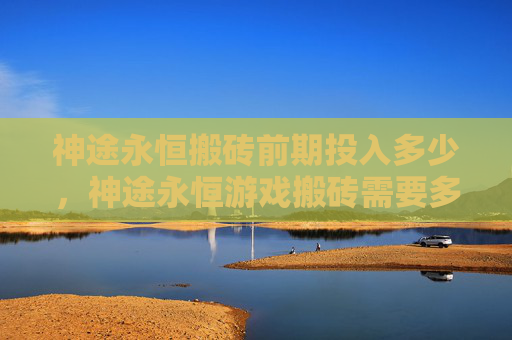 神途永恒搬砖前期投入多少，神途永恒游戏搬砖需要多少前期投入？！