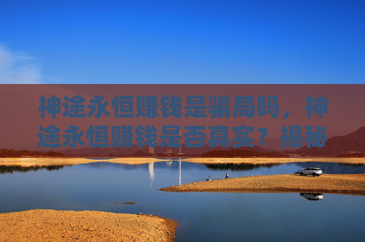 神途永恒赚钱是骗局吗，神途永恒赚钱是否真实？揭秘赚钱游戏背后的真相！