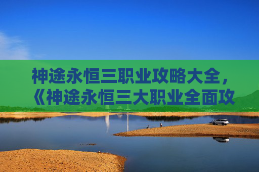 神途永恒三职业攻略大全，《神途永恒三大职业全面攻略》 ！