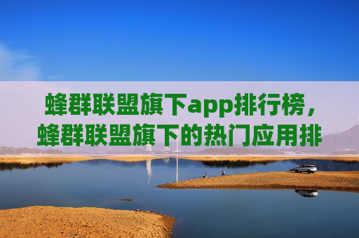 蜂群联盟旗下app排行榜，蜂群联盟旗下的热门应用排行榜