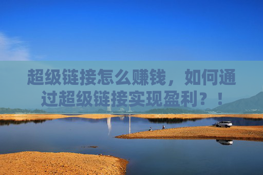 超级链接怎么赚钱，如何通过超级链接实现盈利？！