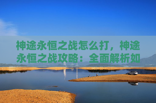 神途永恒之战怎么打，神途永恒之战攻略：全面解析如何打好这场战斗！