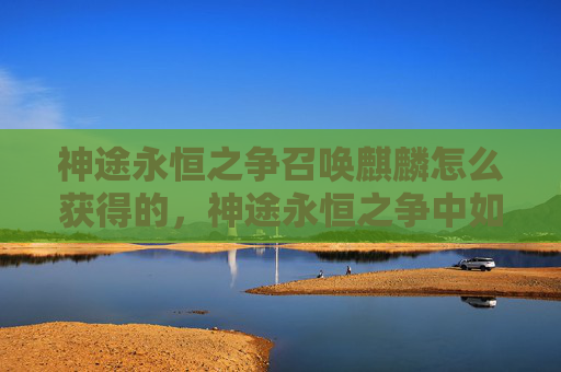 神途永恒之争召唤麒麟怎么获得的，神途永恒之争中如何召唤麒麟获得秘籍！