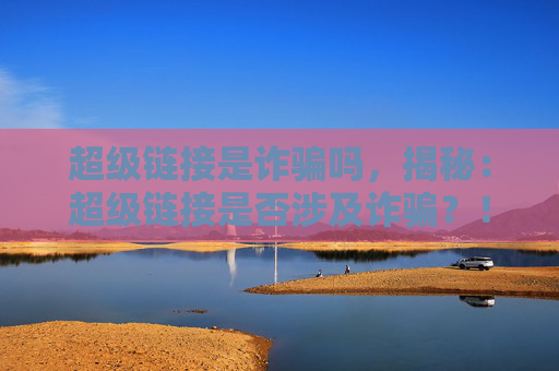 超级链接是诈骗吗，揭秘：超级链接是否涉及诈骗？！
