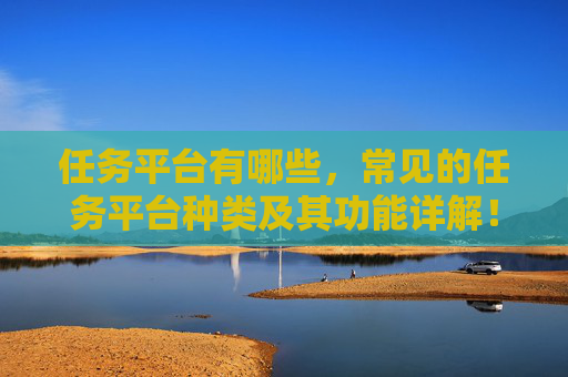 任务平台有哪些，常见的任务平台种类及其功能详解！
