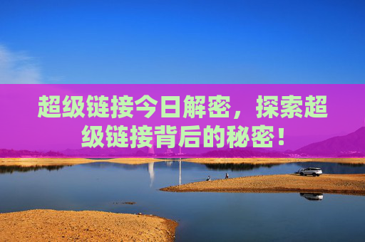 超级链接今日解密，探索超级链接背后的秘密！