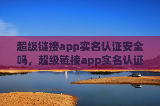 超级链接app实名认证安全吗，超级链接app实名认证是否保障安全？！