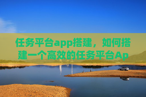 任务平台app搭建，如何搭建一个高效的任务平台App！