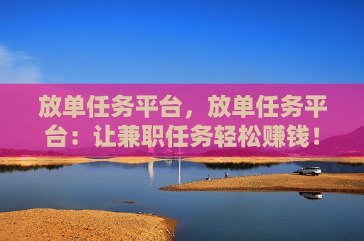 放单任务平台，放单任务平台：让兼职任务轻松赚钱！