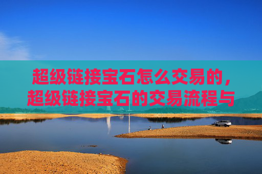 超级链接宝石怎么交易的，超级链接宝石的交易流程与技巧！