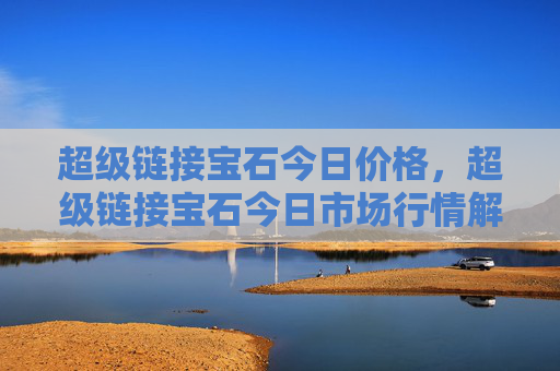 超级链接宝石今日价格，超级链接宝石今日市场行情解析！