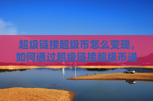 超级链接超级币怎么变现，如何通过超级链接超级币进行变现？！