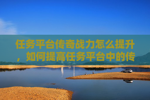 任务平台传奇战力怎么提升，如何提高任务平台中的传奇战力？！