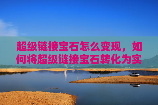 超级链接宝石怎么变现，如何将超级链接宝石转化为实际价值！