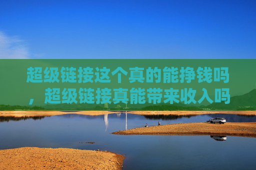 超级链接这个真的能挣钱吗，超级链接真能带来收入吗？探索赚钱的潜力！