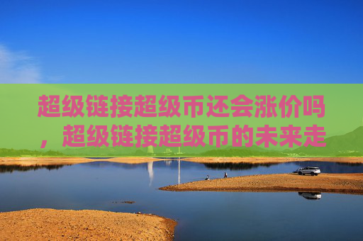 超级链接超级币还会涨价吗，超级链接超级币的未来走势：它会继续涨价吗？！