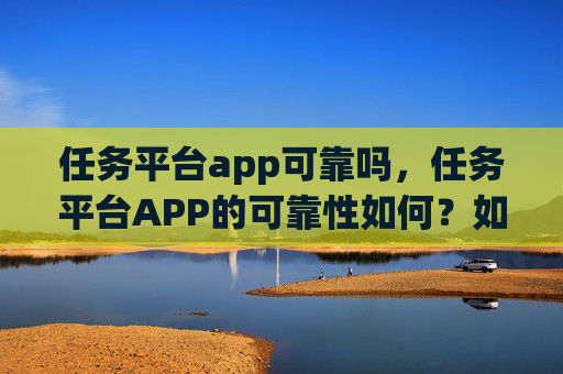 任务平台app可靠吗，任务平台APP的可靠性如何？如何判断是否值得信赖？！