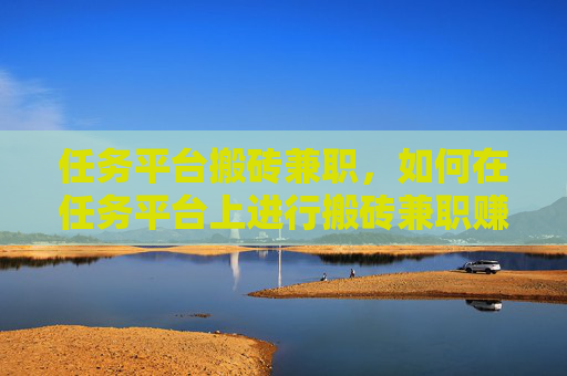 任务平台搬砖兼职，如何在任务平台上进行搬砖兼职赚钱！