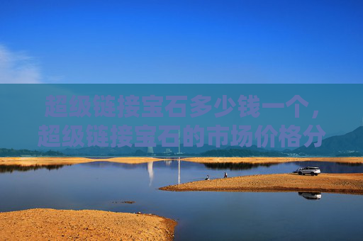 超级链接宝石多少钱一个，超级链接宝石的市场价格分析！