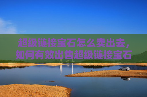 超级链接宝石怎么卖出去，如何有效出售超级链接宝石？！