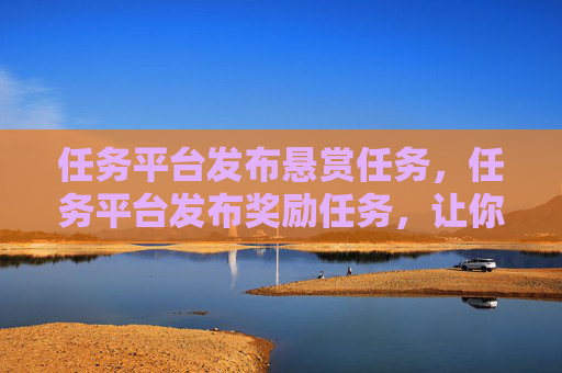 任务平台发布悬赏任务，任务平台发布奖励任务，让你的能力得以展示！