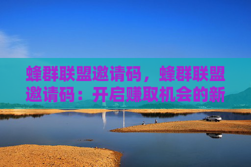 蜂群联盟邀请码，蜂群联盟邀请码：开启赚取机会的新门票