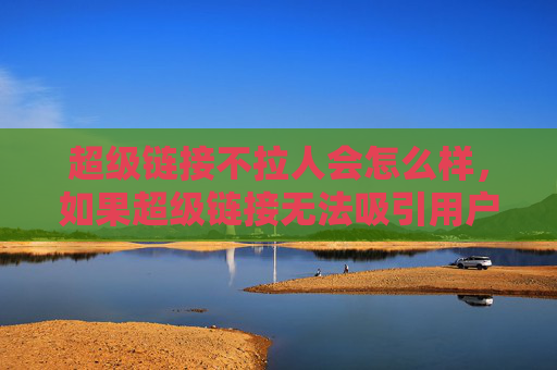 超级链接不拉人会怎么样，如果超级链接无法吸引用户点击，会产生什么影响？！