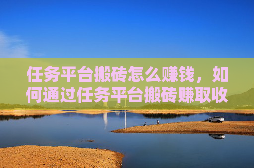 任务平台搬砖怎么赚钱，如何通过任务平台搬砖赚取收益？！