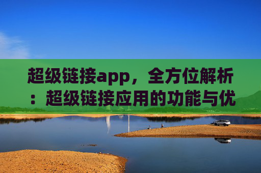 超级链接app，全方位解析：超级链接应用的功能与优势！