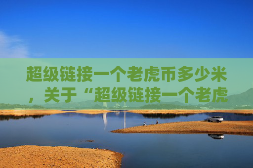 超级链接一个老虎币多少米，关于“超级链接一个老虎币能换多少米”解析！
