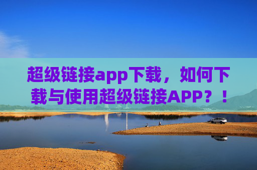 超级链接app下载，如何下载与使用超级链接APP？！