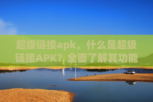 超级链接apk，什么是超级链接APK？全面了解其功能与应用！