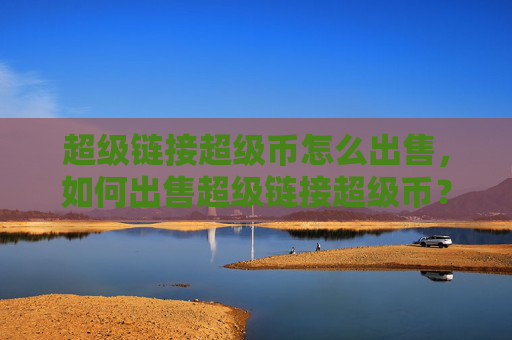 超级链接超级币怎么出售，如何出售超级链接超级币？详解步骤与注意事项！