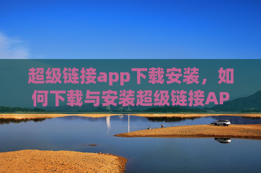 超级链接app下载安装，如何下载与安装超级链接APP！