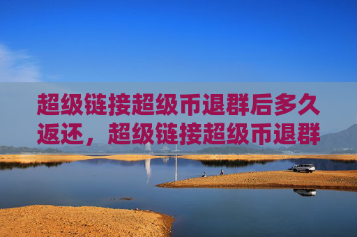 超级链接超级币退群后多久返还，超级链接超级币退群后返还时间详细解析！