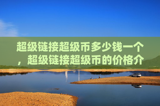超级链接超级币多少钱一个，超级链接超级币的价格介绍：如何了解每个超级币的市场价值！