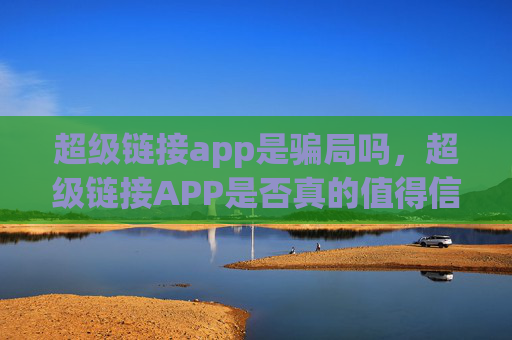 超级链接app是骗局吗，超级链接APP是否真的值得信任？揭开骗局的真相！