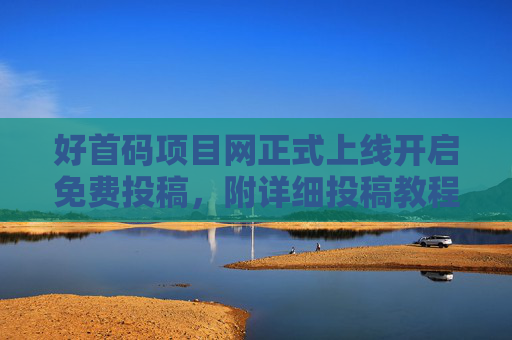 好首码项目网正式上线开启免费投稿，附详细投稿教程！