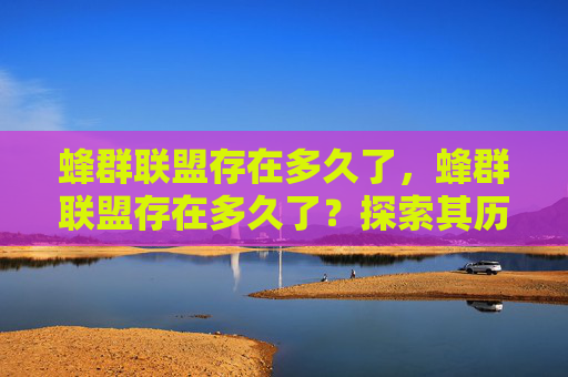 蜂群联盟存在多久了，蜂群联盟存在多久了？探索其历史和发展