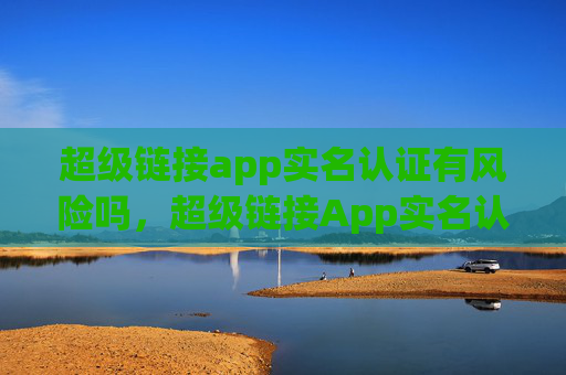 超级链接app实名认证有风险吗，超级链接App实名认证是否存在风险？！