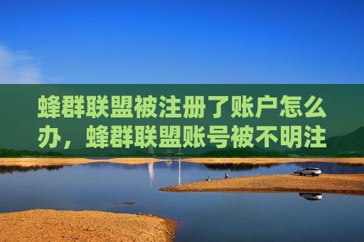 蜂群联盟被注册了账户怎么办，蜂群联盟账号被不明注册了怎么办？
