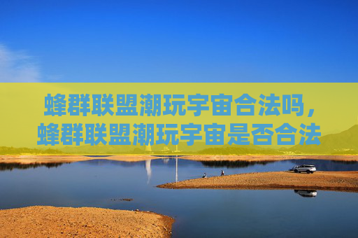 蜂群联盟潮玩宇宙合法吗，蜂群联盟潮玩宇宙是否合法？探索潮玩市场的法律边界