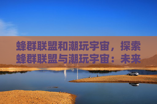蜂群联盟和潮玩宇宙，探索蜂群联盟与潮玩宇宙：未来科技与创意的结合