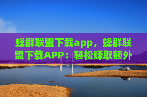 蜂群联盟下载app，蜂群联盟下载APP：轻松赚取额外收入